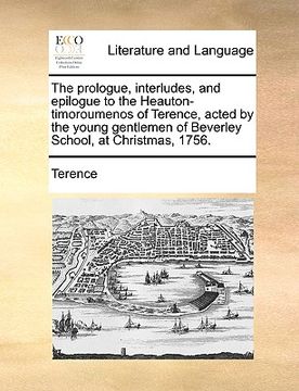 portada the prologue, interludes, and epilogue to the heauton-timoroumenos of terence, acted by the young gentlemen of beverley school, at christmas, 1756. (en Inglés)