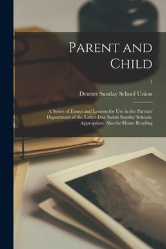 portada Parent and Child: a Series of Essays and Lessons for Use in the Parents' Department of the Latter-day Saints Sunday Schools. Appropriate (en Inglés)