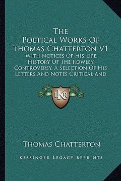 portada the poetical works of thomas chatterton v1: with notices of his life, history of the rowley controversy, a selection of his letters and notes critical (en Inglés)