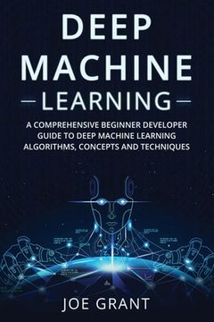 portada Deep Machine Learning: A Comprehensive Beginner Developer Guide to Deep Machine Learning Algorithms, Concepts and Techniques (en Inglés)