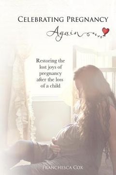 portada Celebrating Pregnancy Again: Restoring the lost joys of pregnancy after the loss of a child (en Inglés)