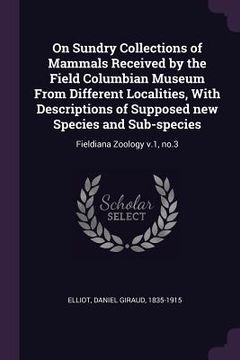 portada On Sundry Collections of Mammals Received by the Field Columbian Museum From Different Localities, With Descriptions of Supposed new Species and Sub-s (en Inglés)