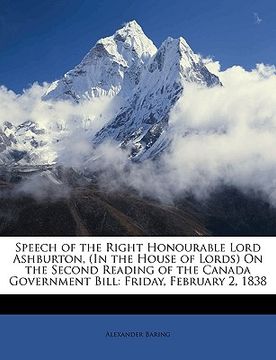 portada speech of the right honourable lord ashburton, (in the house of lords) on the second reading of the canada government bill: friday, february 2, 1838 (en Inglés)