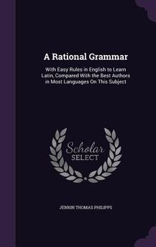 portada A Rational Grammar: With Easy Rules in English to Learn Latin, Compared With the Best Authors in Most Languages On This Subject (en Inglés)