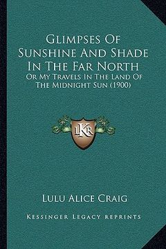 portada glimpses of sunshine and shade in the far north: or my travels in the land of the midnight sun (1900) (en Inglés)