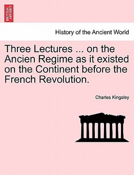 portada three lectures ... on the ancien regime as it existed on the continent before the french revolution. (en Inglés)