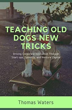 portada Teaching old Dogs new Tricks: Driving Corporate Innovation Through Start-Ups, Spinoffs, and Venture Capital (in English)