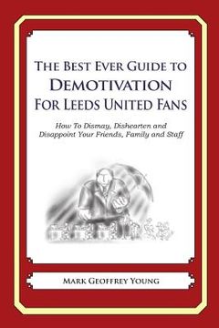 portada The Best Ever Guide to Demotivation for Leeds United Fans: How To Dismay, Dishearten and Disappoint Your Friends, Family and Staff (en Inglés)