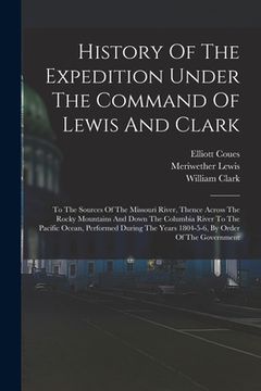 portada History Of The Expedition Under The Command Of Lewis And Clark: To The Sources Of The Missouri River, Thence Across The Rocky Mountains And Down The C (en Inglés)
