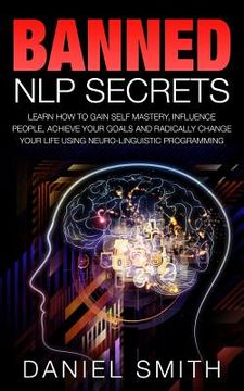 portada Banned NLP Secrets: Learn How To Gain Self Mastery, Influence People, Achieve Your Goals And Radically Change Your Life Using Neuro-Lingui (en Inglés)