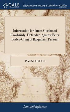 portada Information for James Gordon of Cowbairdy, Defender, Against Peter Lesley-Grant of Balquhain, Pursuer (en Inglés)
