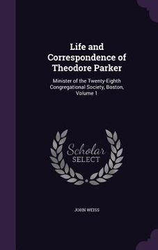 portada Life and Correspondence of Theodore Parker: Minister of the Twenty-Eighth Congregational Society, Boston, Volume 1 (en Inglés)