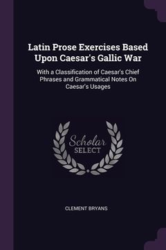 portada Latin Prose Exercises Based Upon Caesar's Gallic War: With a Classification of Caesar's Chief Phrases and Grammatical Notes On Caesar's Usages (in English)