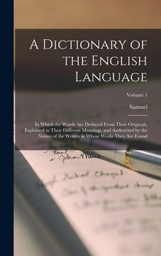 portada A Dictionary of the English Language: In Which the Words Are Deduced From Their Originals, Explained in Their Different Meanings, and Authorized by th (in English)