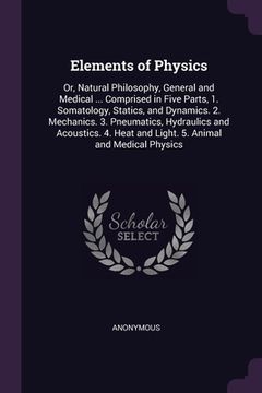 portada Elements of Physics: Or, Natural Philosophy, General and Medical ... Comprised in Five Parts, 1. Somatology, Statics, and Dynamics. 2. Mech (in English)