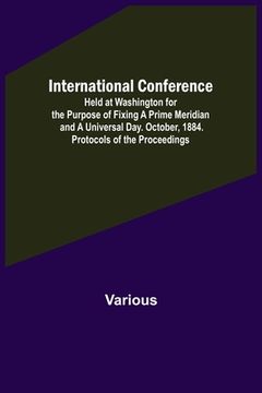portada International Conference; Held at Washington for the Purpose of Fixing a Prime Meridian and a Universal Day. October, 1884. Protocols of the Proceedin (in English)