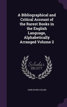portada A Bibliographical and Critical Account of the Rarest Books in the English Language, Alphabetically Arranged Volume 2 (in English)