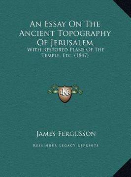 portada an essay on the ancient topography of jerusalem: with restored plans of the temple, etc. (1847) (en Inglés)