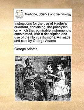 portada instructions for the use of hadley's quadrant, containing, the principles on which that admirable instrument is constructed, with a description and us (en Inglés)