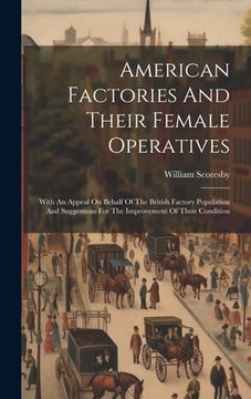 portada American Factories And Their Female Operatives: With An Appeal On Behalf Of The British Factory Population And Suggestions For The Improvement Of Thei (en Inglés)