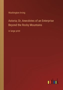 portada Astoria; Or, Anecdotes of an Enterprise Beyond the Rocky Mountains: in large print (en Inglés)
