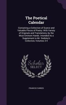 portada The Poetical Calendar: Containing a Collection of Scarce and Valuable Pieces of Poetry: With Variety of Originals and Translations, by the Mo (en Inglés)