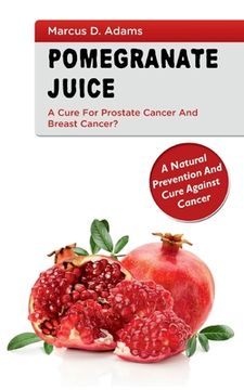 portada Pomgranate Juice - A Cure for Prostate Cancer and Breast Cancer?: A Natural Prevention and Cure Against Cancer (en Inglés)