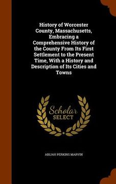 portada History of Worcester County, Massachusetts, Embracing a Comprehensive History of the County From Its First Settlement to the Present Time, With a Hist (en Inglés)