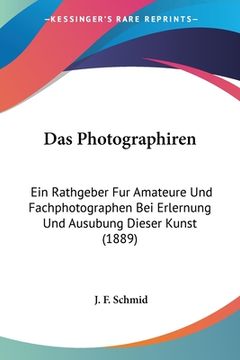 portada Das Photographiren: Ein Rathgeber Fur Amateure Und Fachphotographen Bei Erlernung Und Ausubung Dieser Kunst (1889) (en Alemán)