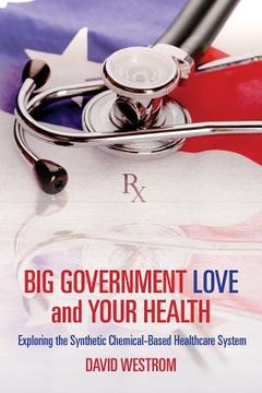 portada Big Government Love and Your Health: Exploring the Synthetic Chemical-Based Healthcare System (en Inglés)