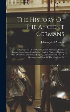 portada The History Of The Ancient Germans: Including That Of The Cimbri, Suevi, Alemanni, Franks, Saxons, Goths, Vandals, And Other Ancient Northern Nations, (en Inglés)