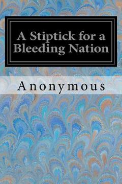 portada A Stiptick for a Bleeding Nation: Or A Safe and Speedy Way to Restore Publick Credit and Pay the National Debts (en Inglés)