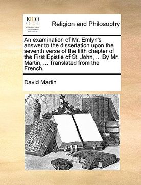 portada an examination of mr. emlyn's answer to the dissertation upon the seventh verse of the fifth chapter of the first epistle of st. john, ... by mr. mar (in English)