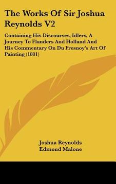 portada the works of sir joshua reynolds v2: containing his discourses, idlers, a journey to flanders and holland and his commentary on du fresnoy's art of pa (en Inglés)