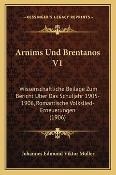 portada Arnims Und Brentanos V1: Wissenschaftliche Beilage Zum Bericht Uber Das Schuljahr 1905-1906, Romantische Volkslied-Erneuerungen (1906) (en Alemán)