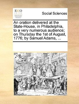 portada an oration delivered at the state-house, in philadelphia, to a very numerous audience; on thursday the 1st of august, 1776; by samuel adams, ... (en Inglés)