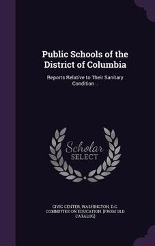 portada Public Schools of the District of Columbia: Reports Relative to Their Sanitary Condition .. (en Inglés)