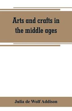 portada Arts and crafts in the middle ages; a description of mediaeval workmanship in several of the departments of applied art, together with some account of (en Inglés)