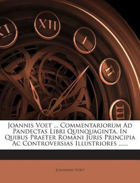 portada Joannis Voet ... Commentariorum Ad Pandectas Libri Quinquaginta, in Quibus Praeter Romani Juris Principia AC Controversias Illustriores ...... (in Latin)