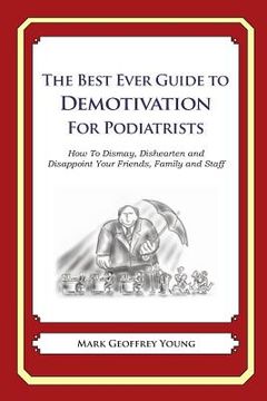 portada The Best Ever Guide to Demotivation for Podiatrists: How To Dismay, Dishearten and Disappoint Your Friends, Family and Staff (in English)