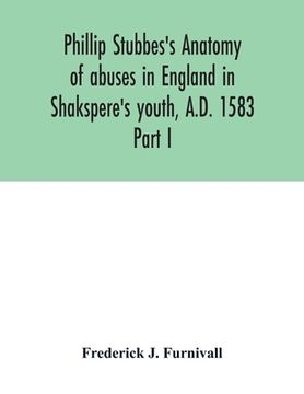 portada Phillip Stubbes's Anatomy of abuses in England in Shakspere's youth, A.D. 1583: Part I