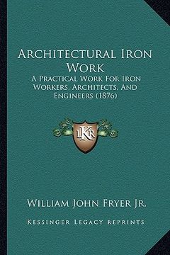 portada architectural iron work: a practical work for iron workers, architects, and engineers (1876) (en Inglés)