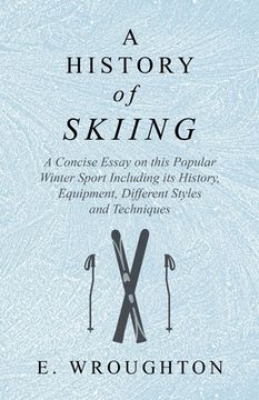 portada A History of Skiing - A Concise Essay on this Popular Winter Sport Including its History, Equipment, Different Styles and Techniques (in English)