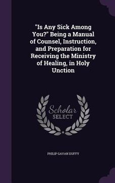 portada "Is Any Sick Among You?" Being a Manual of Counsel, Instruction, and Preparation for Receiving the Ministry of Healing, in Holy Unction (en Inglés)