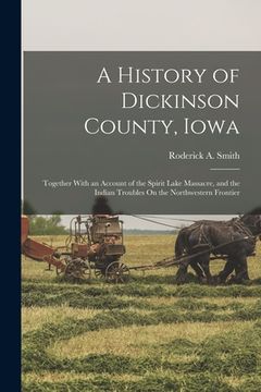 portada A History of Dickinson County, Iowa: Together With an Account of the Spirit Lake Massacre, and the Indian Troubles On the Northwestern Frontier (en Inglés)