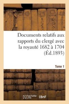 portada Documents Relatifs Aux Rapports Du Clergé Avec La Royauté. T. 1, de 1682 À 1704 (in French)