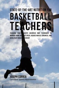 portada State-Of-The-Art Nutrition for Basketball Teachers: Teaching Your Students Advanced RMR Techniques to Improve Hand and Foot Speed, Reduce Muscle Soren (en Inglés)