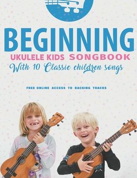 portada Beginning Ukulele Kids Songbook Learn And Play 10 Classic Children Songs: Uke Like The Pros (en Inglés)