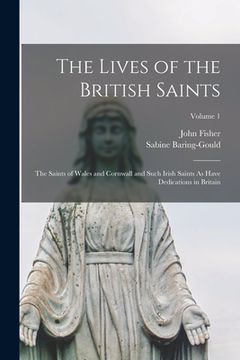 portada The Lives of the British Saints: The Saints of Wales and Cornwall and Such Irish Saints As Have Dedications in Britain; Volume 1 (en Inglés)
