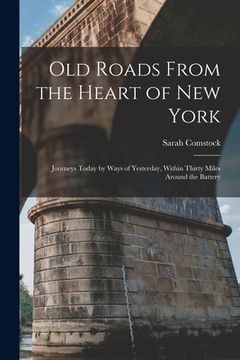 portada Old Roads From the Heart of New York: Journeys Today by Ways of Yesterday, Within Thirty Miles Around the Battery (en Inglés)